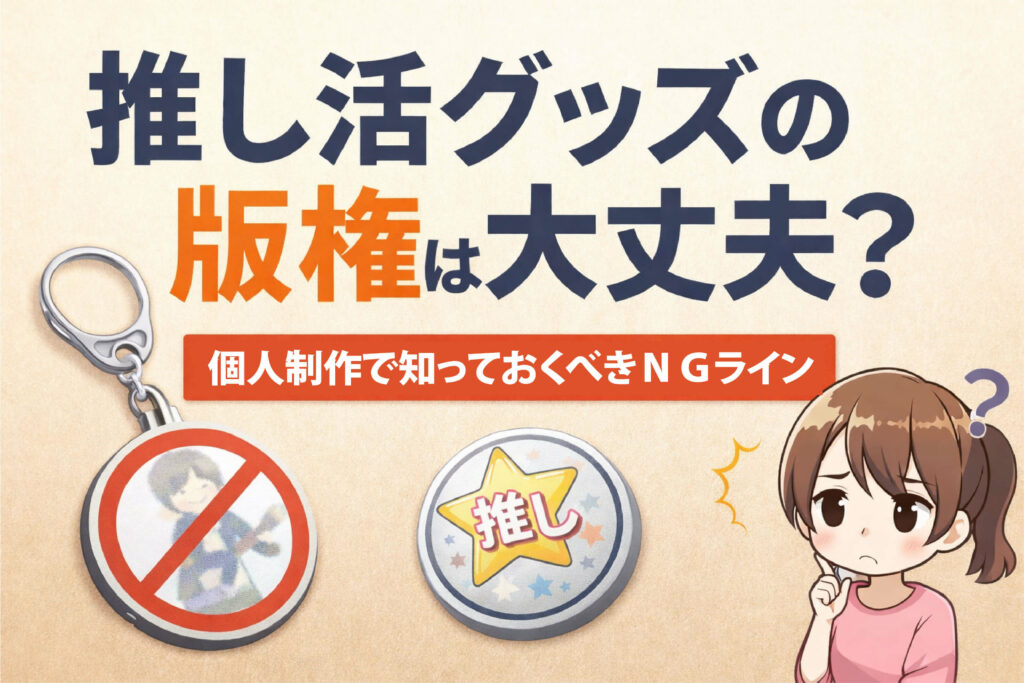 推し活グッズの版権は大丈夫？ 個人制作で知っておくべきNGライン