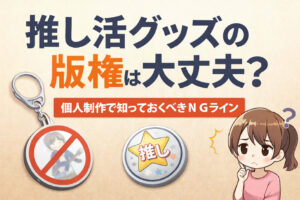 推し活グッズの版権は大丈夫？ 個人制作で知っておくべきNGライン